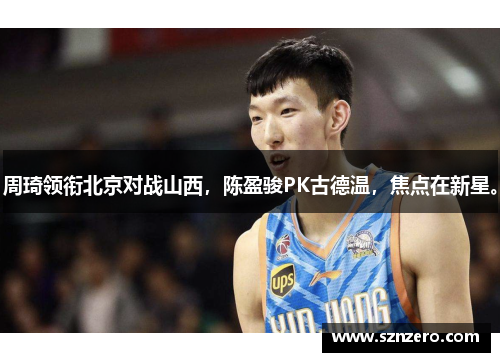 周琦领衔北京对战山西，陈盈骏PK古德温，焦点在新星。