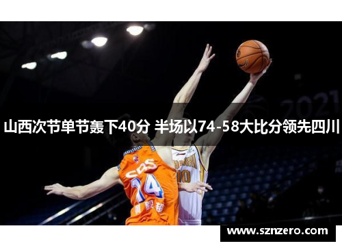 山西次节单节轰下40分 半场以74-58大比分领先四川